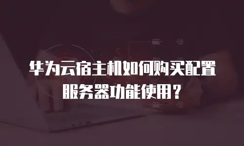 华为云宿主机如何购买配置服务器功能使用？