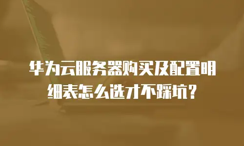 华为云服务器购买及配置明细表怎么选才不踩坑？