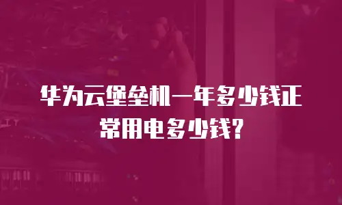 华为云堡垒机一年多少钱正常用电多少钱？