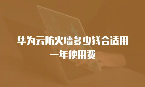 华为云防火墙多少钱合适用一年使用费