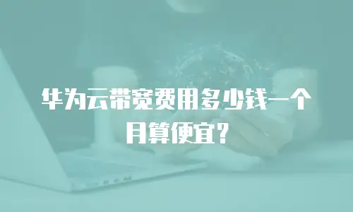 华为云带宽费用多少钱一个月算便宜？