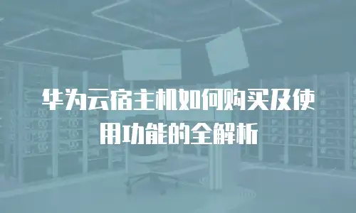 华为云宿主机如何购买及使用功能的全解析