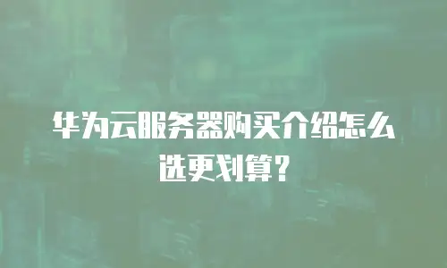 华为云服务器购买介绍怎么选更划算？