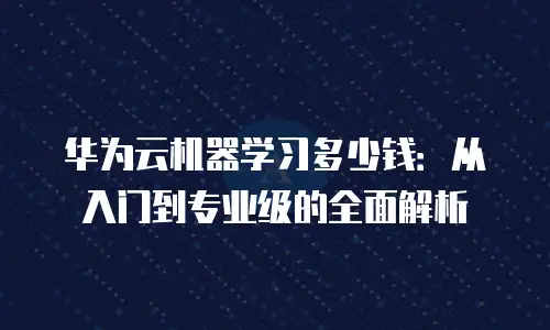 华为云机器学习多少钱：从入门到专业级的全面解析