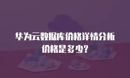 华为云数据库价格详情分析价格是多少？