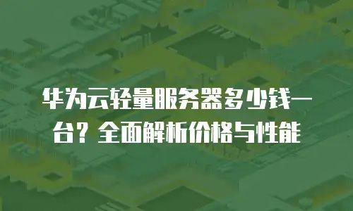华为云轻量服务器多少钱一台？全面解析价格与性能