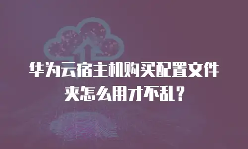 华为云宿主机购买配置文件夹怎么用才不乱？