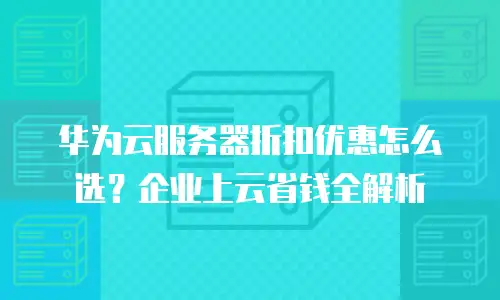 华为云服务器折扣优惠怎么选？企业上云省钱全解析