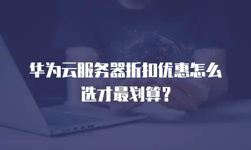 华为云服务器折扣优惠怎么选才最划算？