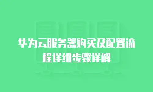华为云服务器购买及配置流程详细步骤详解