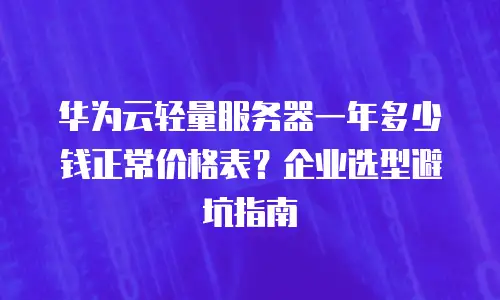 华为云轻量服务器一年多少钱正常价格表？企业选型避坑指南