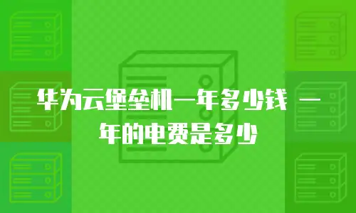 华为云堡垒机一年多少钱 一年的电费是多少