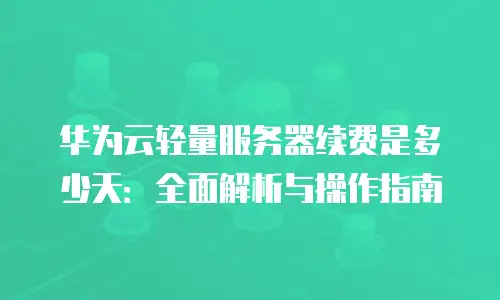 华为云轻量服务器续费是多少天：全面解析与操作指南