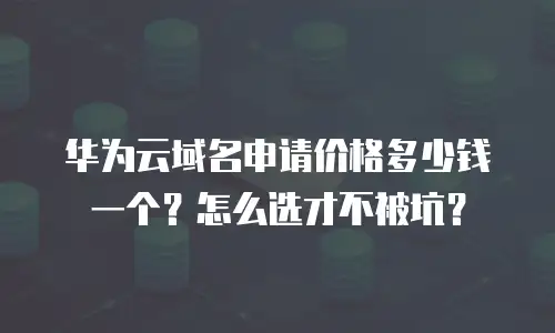 华为云域名申请价格多少钱一个？怎么选才不被坑？