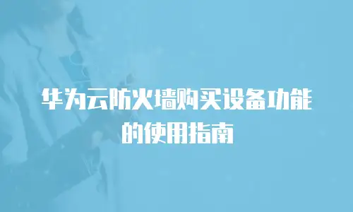 华为云防火墙购买设备功能的使用指南
