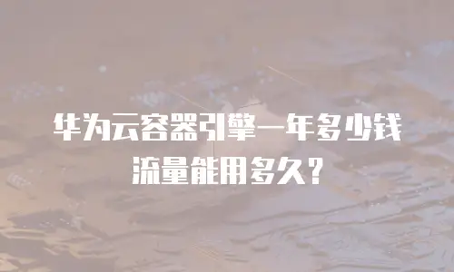 华为云容器引擎一年多少钱流量能用多久？