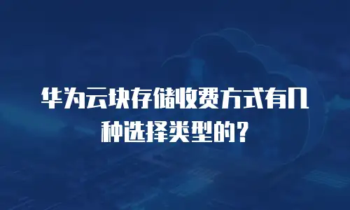 华为云块存储收费方式有几种选择类型的？
