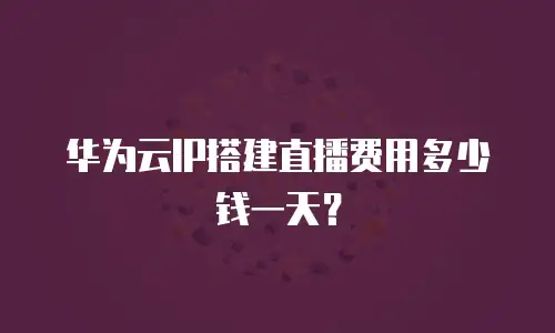 华为云IP搭建直播费用多少钱一天？