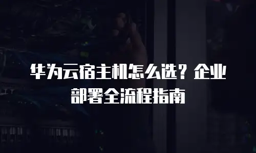 华为云宿主机怎么选？企业部署全流程指南