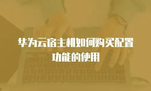 华为云宿主机如何购买配置功能的使用