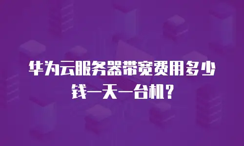 华为云服务器带宽费用多少钱一天一台机？