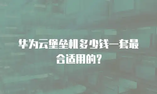 华为云堡垒机多少钱一套最合适用的？
