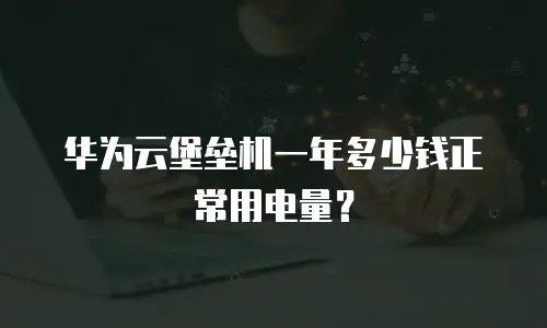 华为云堡垒机一年多少钱正常用电量？