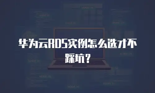 华为云RDS实例怎么选才不踩坑？