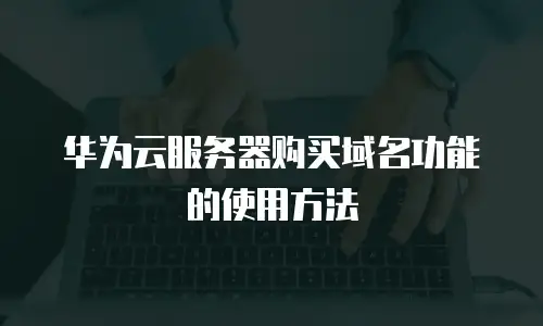 华为云服务器购买域名功能的使用方法