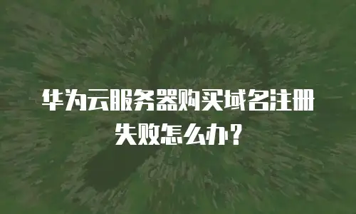 华为云服务器购买域名注册失败怎么办？