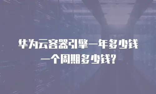 华为云容器引擎一年多少钱一个周期多少钱？