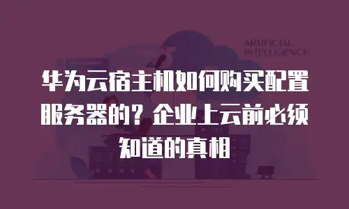 华为云宿主机如何购买配置服务器的？企业上云前必须知道的真相