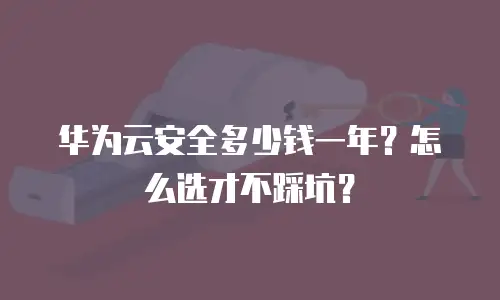 华为云安全多少钱一年？怎么选才不踩坑？