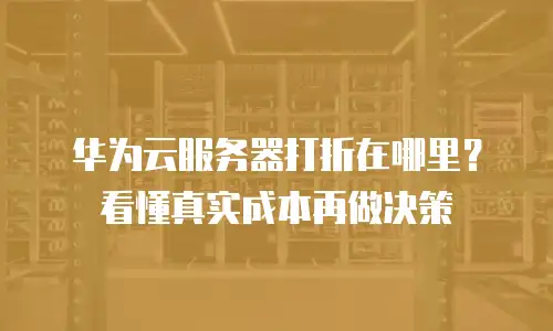 华为云服务器打折在哪里？看懂真实成本再做决策