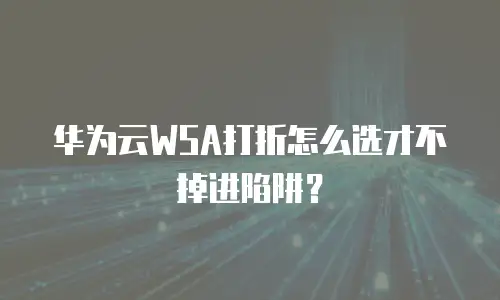 华为云WSA打折怎么选才不掉进陷阱？