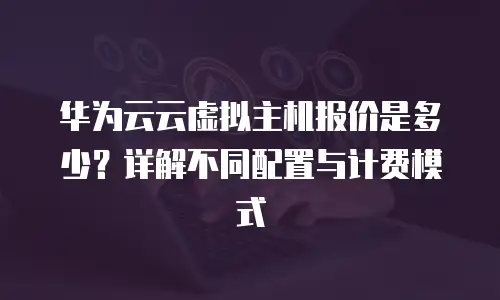 华为云云虚拟主机报价是多少？详解不同配置与计费模式