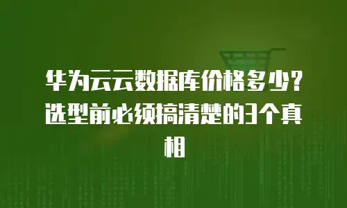 华为云云数据库价格多少？选型前必须搞清楚的3个真相