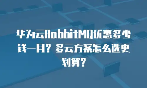 华为云RabbitMQ优惠多少钱一月？多云方案怎么选更划算？