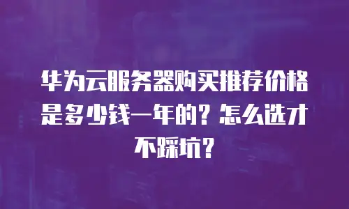 华为云服务器购买推荐价格是多少钱一年的？怎么选才不踩坑？