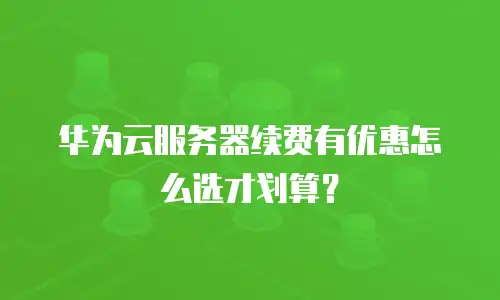 华为云服务器续费有优惠怎么选才划算？
