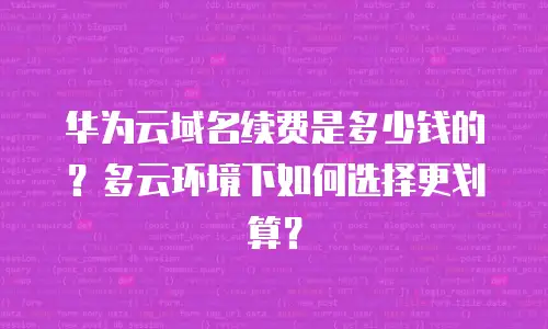 华为云域名续费是多少钱的？多云环境下如何选择更划算？