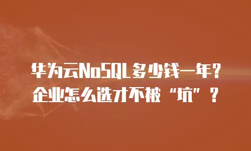 华为云NoSQL多少钱一年？企业怎么选才不被&ldquo;坑&rdquo;？