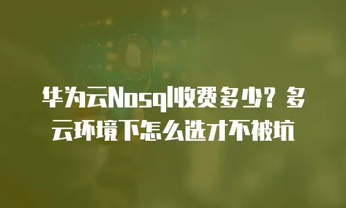 华为云Nosql收费多少？多云环境下怎么选才不被坑