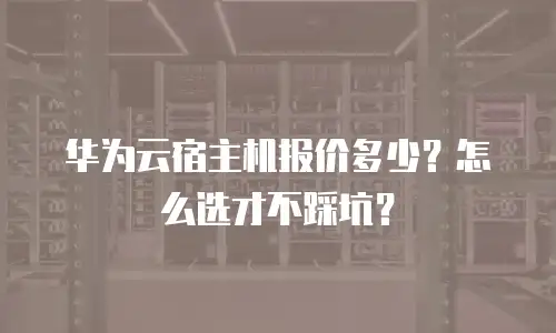 华为云宿主机报价多少？怎么选才不踩坑？