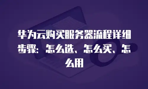 华为云购买服务器流程详细步骤：怎么选、怎么买、怎么用