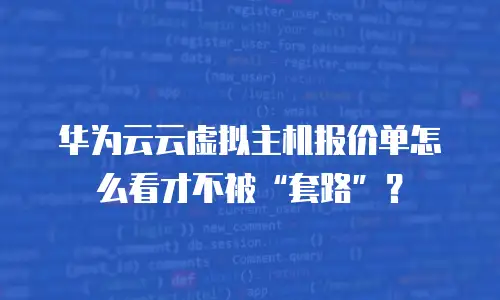 华为云云虚拟主机报价单怎么看才不被&ldquo;套路&rdquo;？