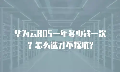 华为云RDS一年多少钱一次？怎么选才不踩坑？