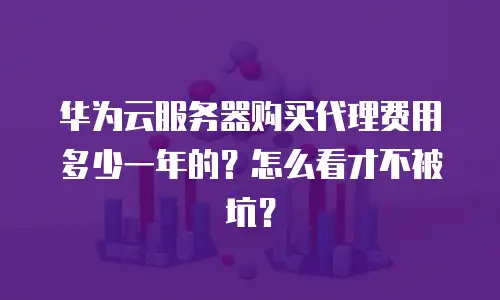华为云服务器购买代理费用多少一年的？怎么看才不被坑？