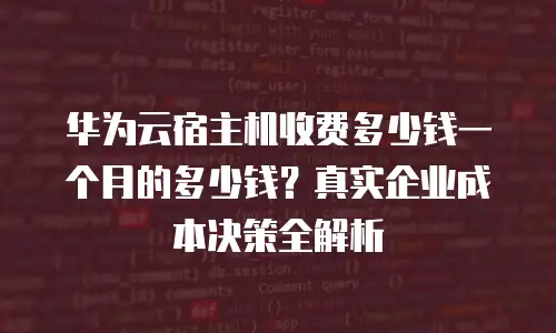 华为云宿主机收费多少钱一个月的多少钱？真实企业成本决策全解析