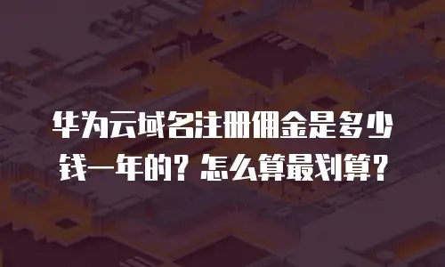 华为云域名注册佣金是多少钱一年的？怎么算最划算？
